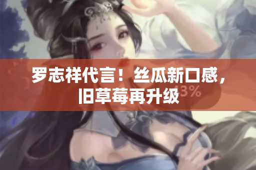 罗志祥代言！丝瓜新口感，旧草莓再升级