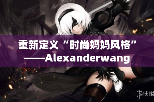 重新定义“时尚妈妈风格”——Alexanderwang