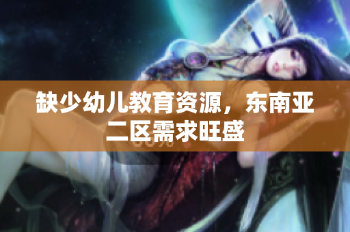 缺少幼儿教育资源，东南亚二区需求旺盛