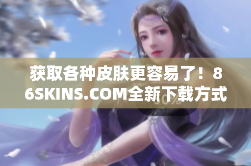 获取各种皮肤更容易了！86SKINS.COM全新下载方式。