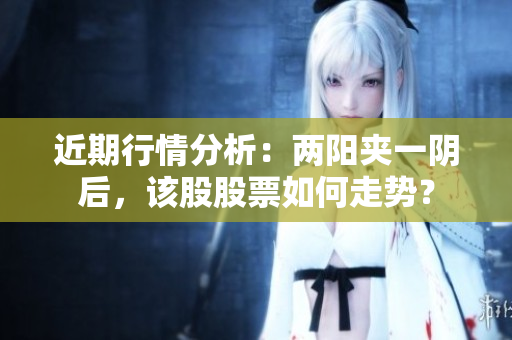 近期行情分析：两阳夹一阴后，该股股票如何走势？