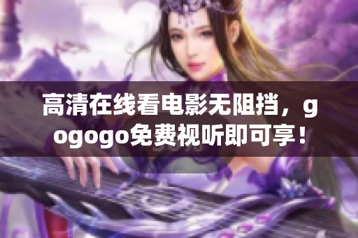 高清在线看电影无阻挡，gogogo免费视听即可享！
