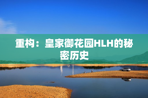 重构：皇家御花园HLH的秘密历史