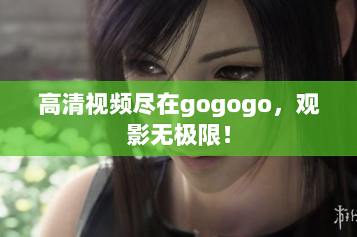 高清视频尽在gogogo，观影无极限！