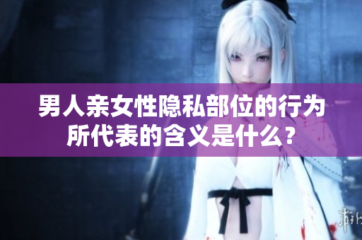 男人亲女性隐私部位的行为所代表的含义是什么？