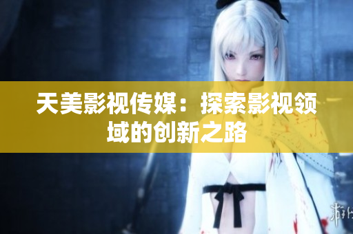 天美影视传媒：探索影视领域的创新之路
