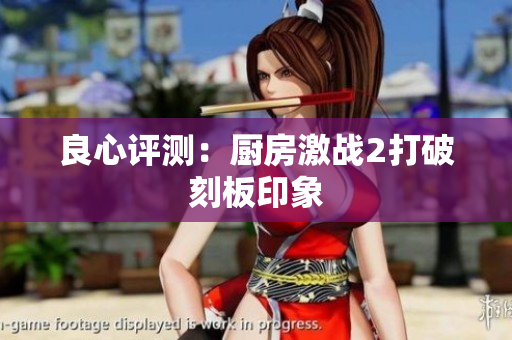 良心评测：厨房激战2打破刻板印象