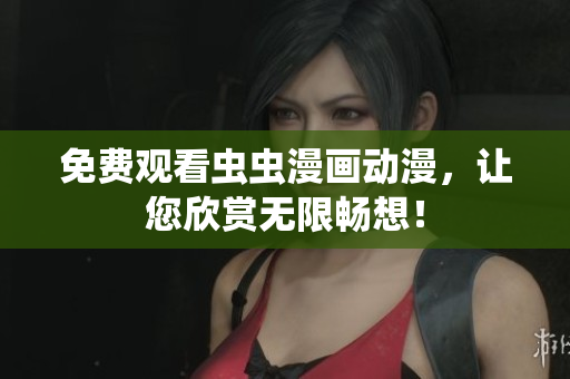 免费观看虫虫漫画动漫，让您欣赏无限畅想！