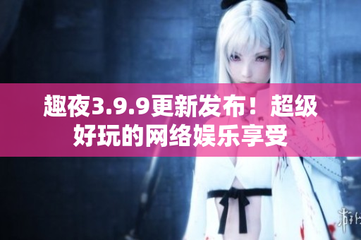趣夜3.9.9更新发布！超级好玩的网络娱乐享受