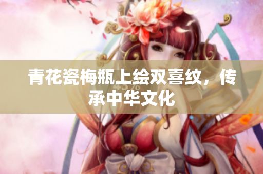 青花瓷梅瓶上绘双喜纹，传承中华文化