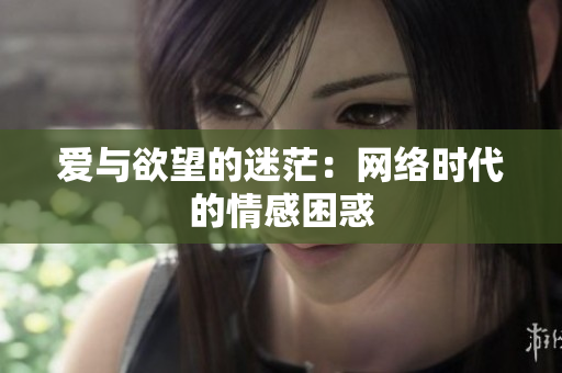 爱与欲望的迷茫：网络时代的情感困惑
