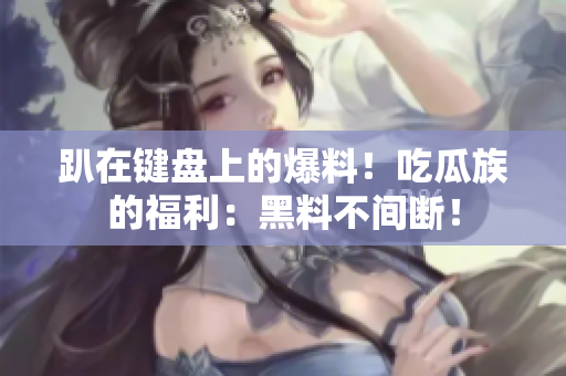 趴在键盘上的爆料！吃瓜族的福利：黑料不间断！
