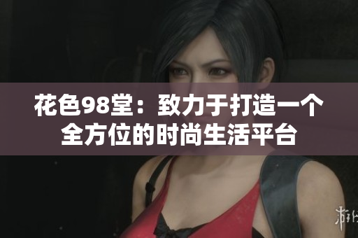 花色98堂：致力于打造一个全方位的时尚生活平台