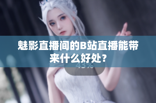 魅影直播间的B站直播能带来什么好处？
