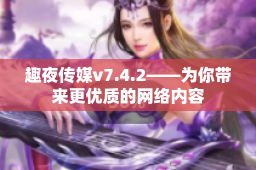 趣夜传媒v7.4.2——为你带来更优质的网络内容