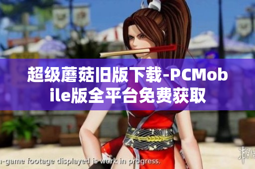 超级蘑菇旧版下载-PCMobile版全平台免费获取