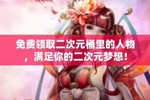 免费领取二次元桶里的人物，满足你的二次元梦想！