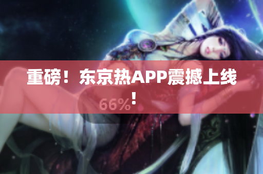 重磅！东京热APP震撼上线！
