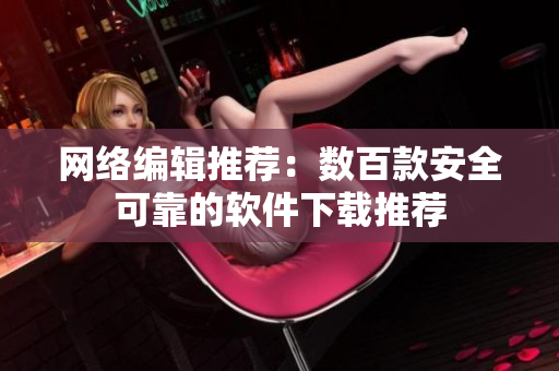 网络编辑推荐：数百款安全可靠的软件下载推荐