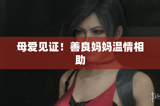 母爱见证！善良妈妈温情相助