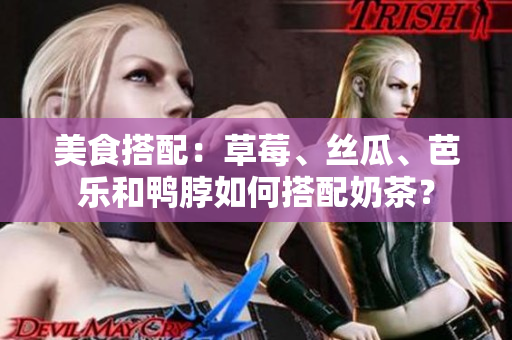美食搭配：草莓、丝瓜、芭乐和鸭脖如何搭配奶茶？