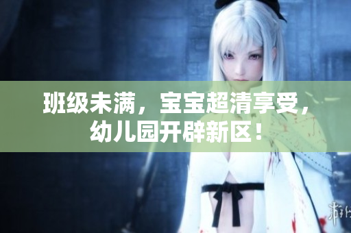 班级未满，宝宝超清享受，幼儿园开辟新区！
