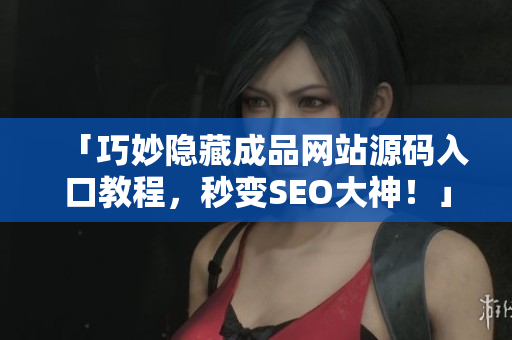 「巧妙隐藏成品网站源码入口教程，秒变SEO大神！」
