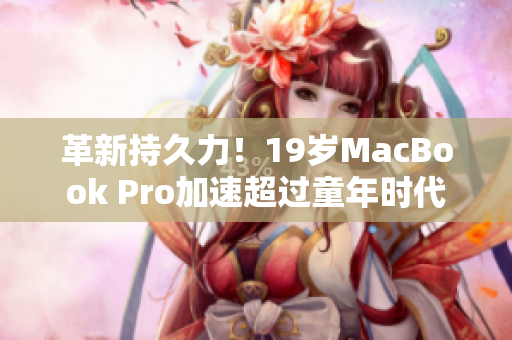 革新持久力！19岁MacBook Pro加速超过童年时代