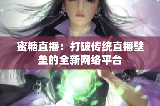 蜜糖直播：打破传统直播壁垒的全新网络平台