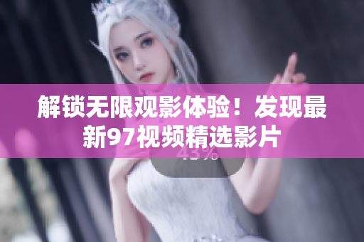 解锁无限观影体验！发现最新97视频精选影片