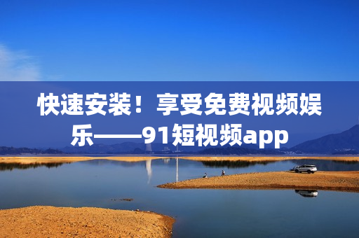 快速安装！享受免费视频娱乐——91短视频app