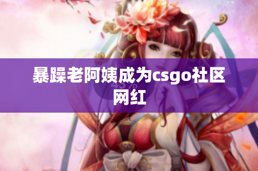 暴躁老阿姨成为csgo社区网红