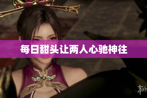 每日甜头让两人心驰神往