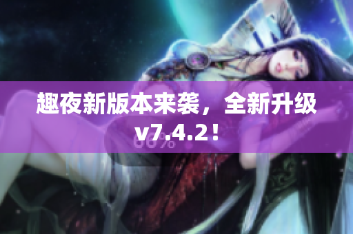 趣夜新版本来袭，全新升级v7.4.2！