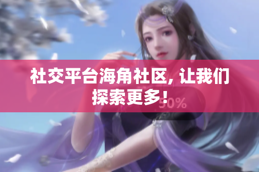 社交平台海角社区, 让我们探索更多！