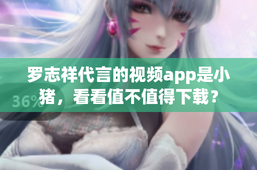 罗志祥代言的视频app是小猪，看看值不值得下载？