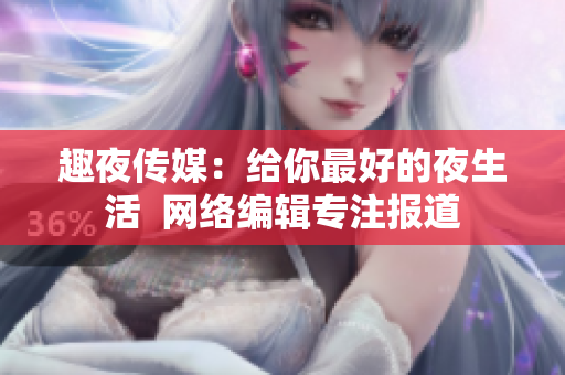趣夜传媒：给你最好的夜生活  网络编辑专注报道