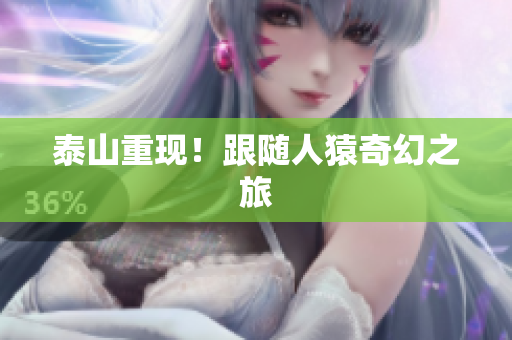 泰山重现！跟随人猿奇幻之旅