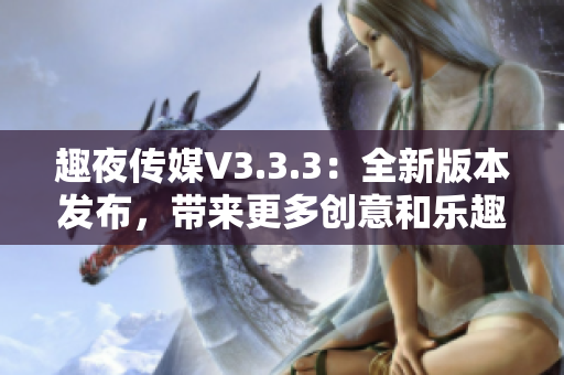 趣夜传媒V3.3.3：全新版本发布，带来更多创意和乐趣