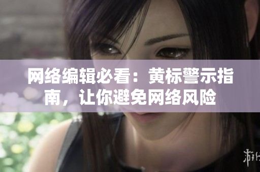 网络编辑必看：黄标警示指南，让你避免网络风险
