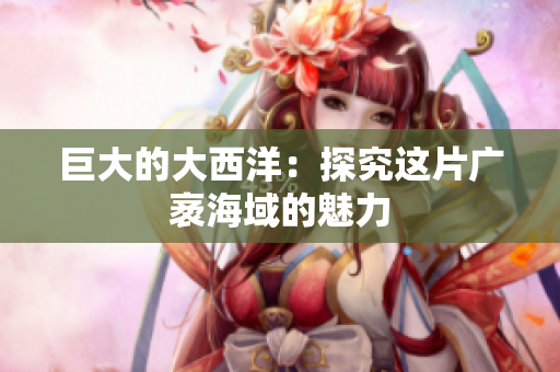 巨大的大西洋：探究这片广袤海域的魅力
