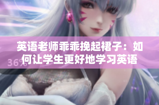 英语老师乖乖挽起裙子：如何让学生更好地学习英语