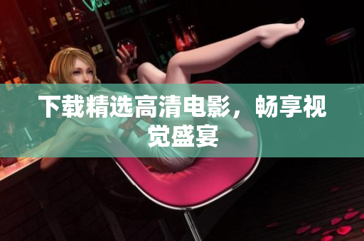 下载精选高清电影，畅享视觉盛宴