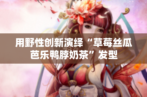 用野性创新演绎“草莓丝瓜芭乐鸭脖奶茶”发型
