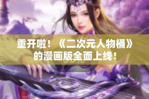 重开啦！《二次元人物桶》的漫画版全面上线！
