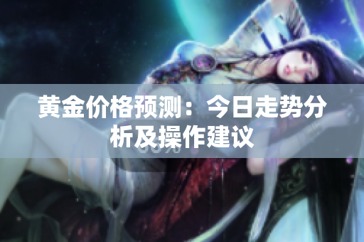 黄金价格预测：今日走势分析及操作建议