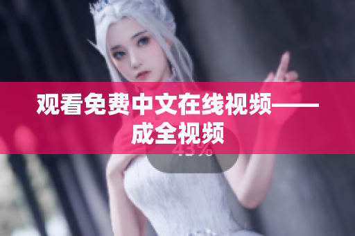 观看免费中文在线视频——成全视频