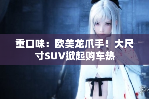 重口味：欧美龙爪手！大尺寸SUV掀起购车热