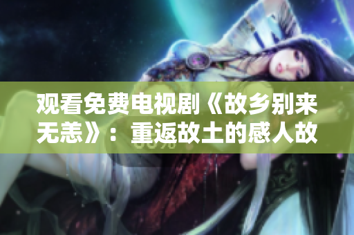 观看免费电视剧《故乡别来无恙》：重返故土的感人故事