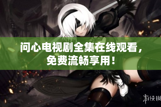 问心电视剧全集在线观看，免费流畅享用！
